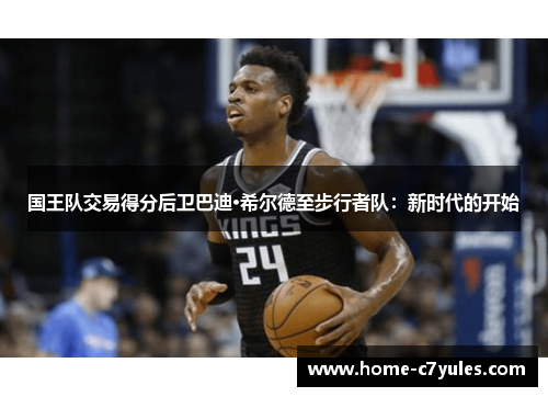 国王队交易得分后卫巴迪·希尔德至步行者队：新时代的开始