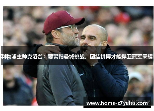 利物浦主帅克洛普：要警惕曼城挑战，团结拼搏才能捍卫冠军荣耀