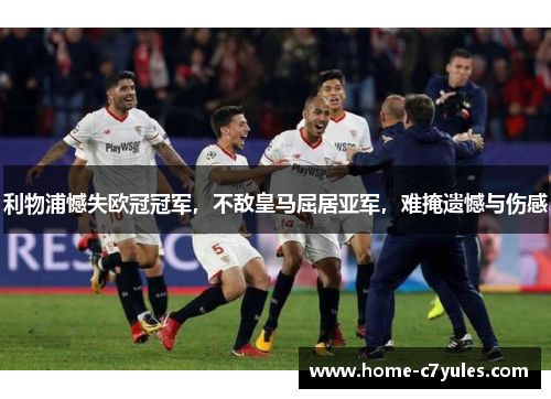 利物浦憾失欧冠冠军，不敌皇马屈居亚军，难掩遗憾与伤感