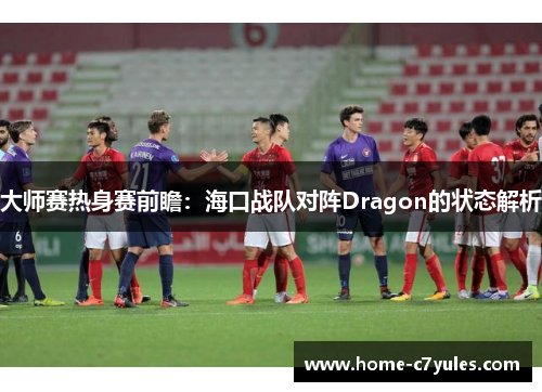 大师赛热身赛前瞻：海口战队对阵Dragon的状态解析
