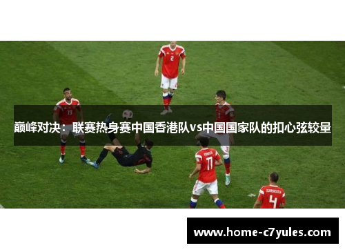巅峰对决：联赛热身赛中国香港队vs中国国家队的扣心弦较量