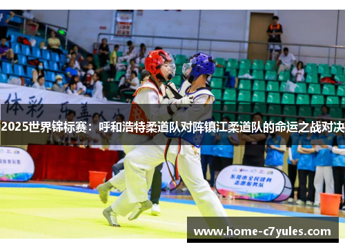 2025世界锦标赛：呼和浩特柔道队对阵镇江柔道队的命运之战对决