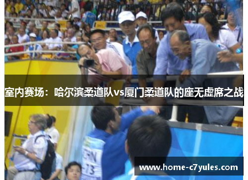 室内赛场：哈尔滨柔道队vs厦门柔道队的座无虚席之战