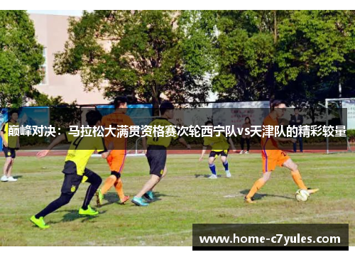 巅峰对决：马拉松大满贯资格赛次轮西宁队vs天津队的精彩较量