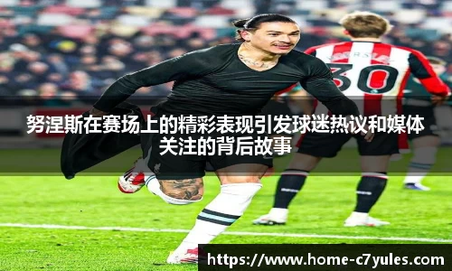 努涅斯在赛场上的精彩表现引发球迷热议和媒体关注的背后故事